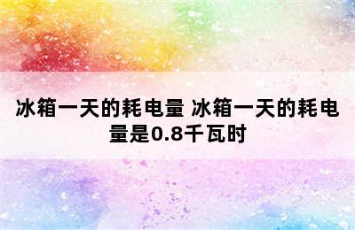 冰箱一天的耗电量 冰箱一天的耗电量是0.8千瓦时